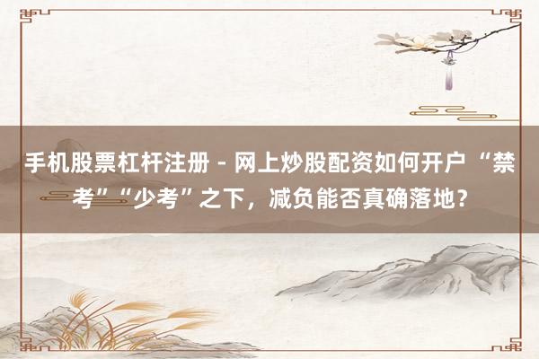 手机股票杠杆注册 - 网上炒股配资如何开户 “禁考”“少考”之下，减负能否真确落地？