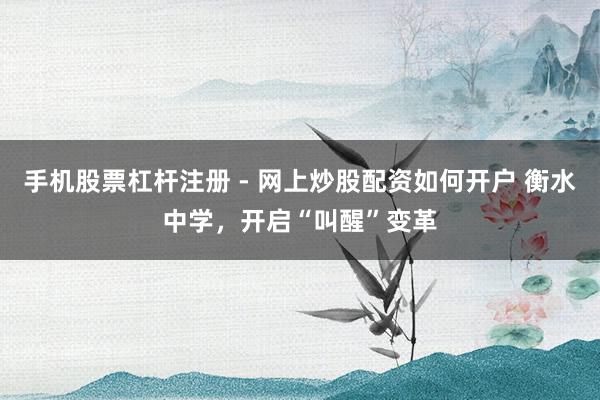 手机股票杠杆注册 - 网上炒股配资如何开户 衡水中学，开启“叫醒”变革