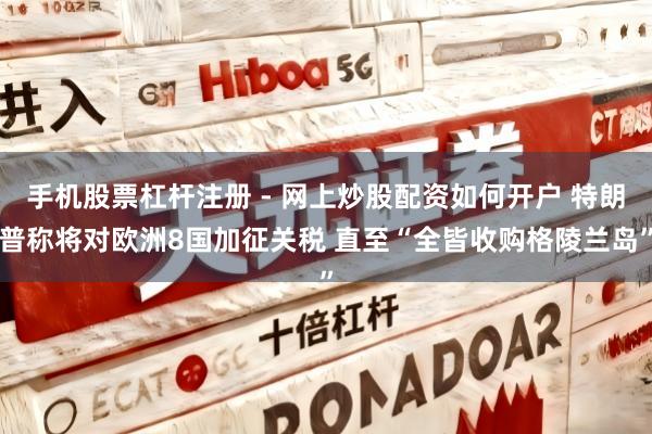 手机股票杠杆注册 - 网上炒股配资如何开户 特朗普称将对欧洲8国加征关税 直至“全皆收购格陵兰岛”