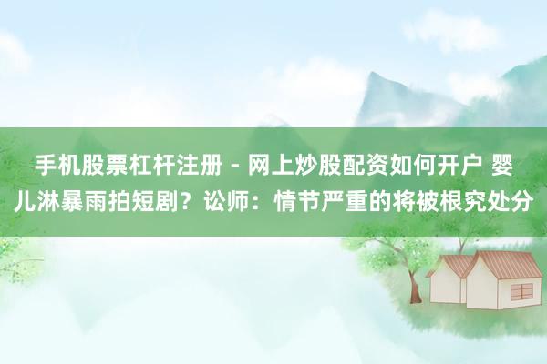 手机股票杠杆注册 - 网上炒股配资如何开户 婴儿淋暴雨拍短剧？讼师：情节严重的将被根究处分