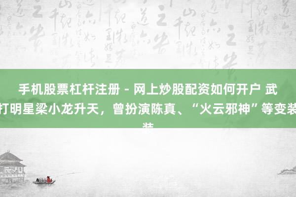 手机股票杠杆注册 - 网上炒股配资如何开户 武打明星梁小龙升天，曾扮演陈真、“火云邪神”等变装