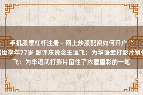 手机股票杠杆注册 - 网上炒股配资如何开户 “火云邪神”梁小龙离世享年77岁 影评东说念主谭飞：为华语武打影片留住了浓墨重彩的一笔