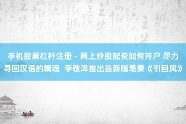 手机股票杠杆注册 - 网上炒股配资如何开户 尽力寻回汉语的精魂  李敬泽推出最新随笔集《引回风》