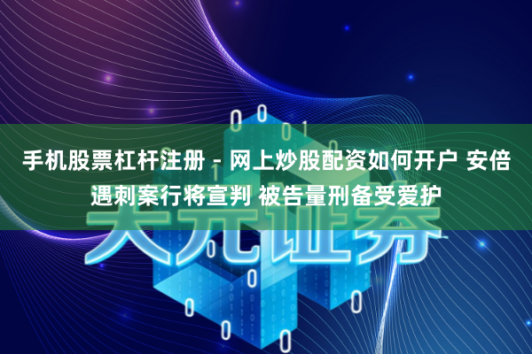 手机股票杠杆注册 - 网上炒股配资如何开户 安倍遇刺案行将宣判 被告量刑备受爱护