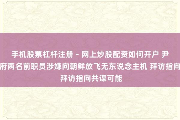 手机股票杠杆注册 - 网上炒股配资如何开户 尹锡悦总统府两名前职员涉嫌向朝鲜放飞无东说念主机 拜访指向共谋可能