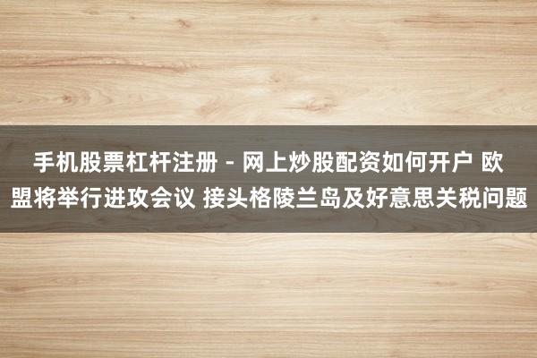 手机股票杠杆注册 - 网上炒股配资如何开户 欧盟将举行进攻会议 接头格陵兰岛及好意思关税问题