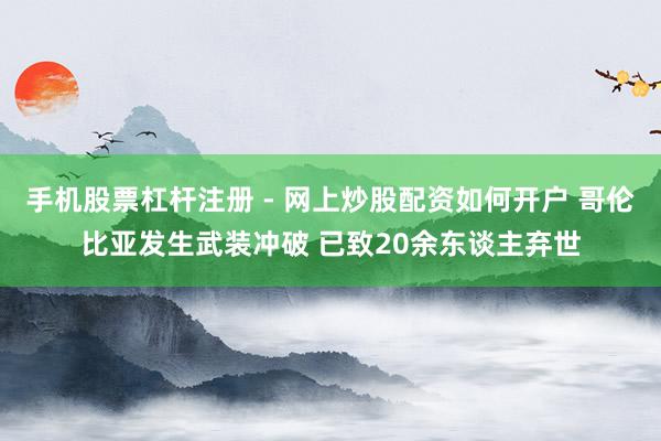 手机股票杠杆注册 - 网上炒股配资如何开户 哥伦比亚发生武装冲破 已致20余东谈主弃世