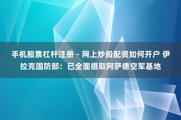 手机股票杠杆注册 - 网上炒股配资如何开户 伊拉克国防部：已全面摄取阿萨德空军基地