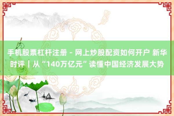 手机股票杠杆注册 - 网上炒股配资如何开户 新华时评｜从“140万亿元”读懂中国经济发展大势
