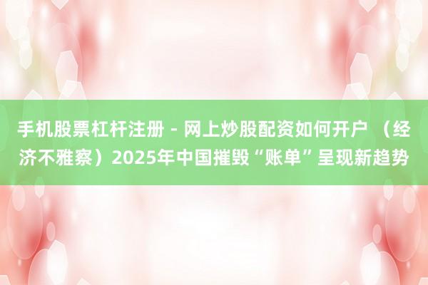 手机股票杠杆注册 - 网上炒股配资如何开户 （经济不雅察）2025年中国摧毁“账单”呈现新趋势