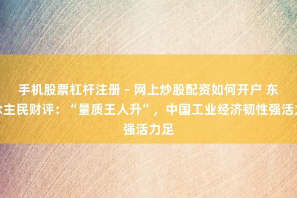 手机股票杠杆注册 - 网上炒股配资如何开户 东说念主民财评：“量质王人升”，中国工业经济韧性强活力足