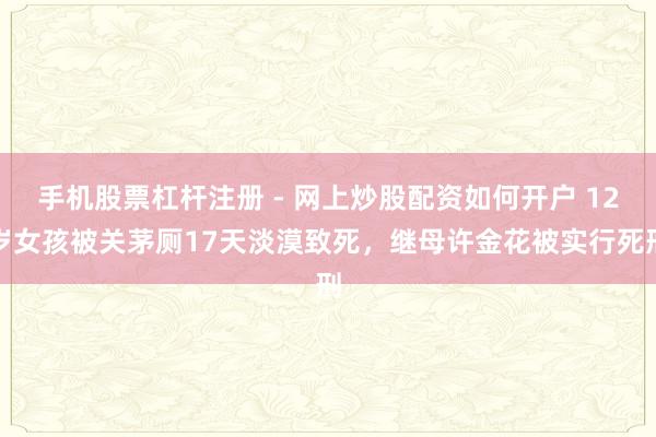 手机股票杠杆注册 - 网上炒股配资如何开户 12岁女孩被关茅厕17天淡漠致死，继母许金花被实行死刑