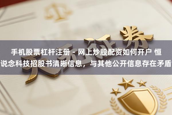 手机股票杠杆注册 - 网上炒股配资如何开户 恒说念科技招股书清晰信息，与其他公开信息存在矛盾