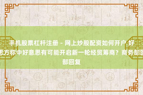 手机股票杠杆注册 - 网上炒股配资如何开户 好意思方称中好意思有可能开启新一轮经贸筹商？商务部回复