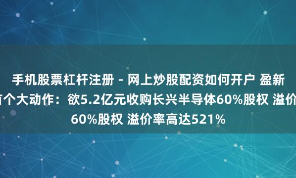 手机股票杠杆注册 - 网上炒股配资如何开户 盈新发展重组后首个大动作：欲5.2亿元收购长兴半导体60%股权 溢价率高达521%