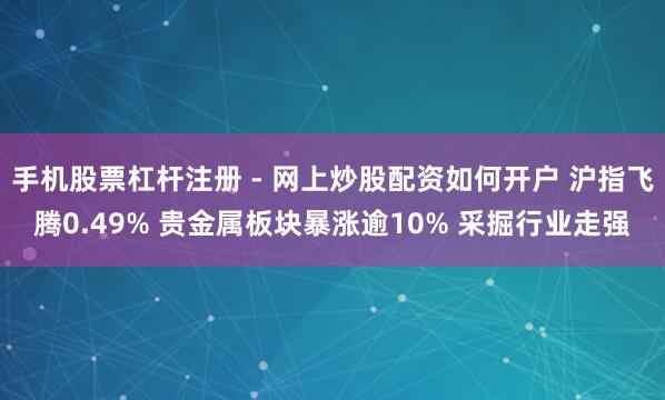 手机股票杠杆注册 - 网上炒股配资如何开户 沪指飞腾0.49% 贵金属板块暴涨逾10% 采掘行业走强