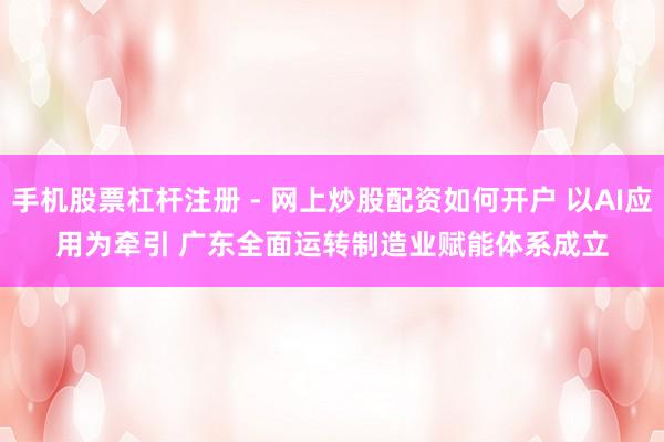 手机股票杠杆注册 - 网上炒股配资如何开户 以AI应用为牵引 广东全面运转制造业赋能体系成立