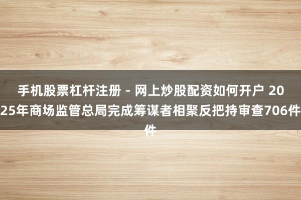 手机股票杠杆注册 - 网上炒股配资如何开户 2025年商场监管总局完成筹谋者相聚反把持审查706件