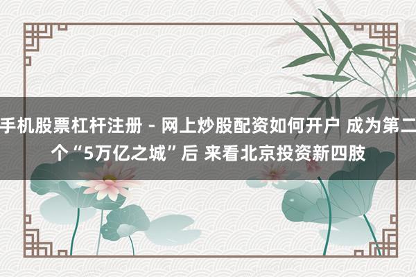 手机股票杠杆注册 - 网上炒股配资如何开户 成为第二个“5万亿之城”后 来看北京投资新四肢