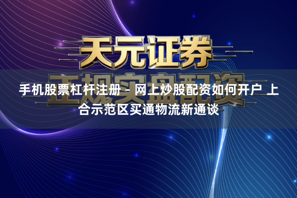 手机股票杠杆注册 - 网上炒股配资如何开户 上合示范区买通物流新通谈