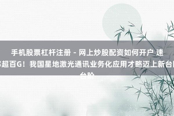 手机股票杠杆注册 - 网上炒股配资如何开户 速率超百G！我国星地激光通讯业务化应用才略迈上新台阶