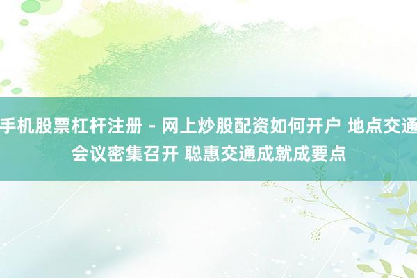 手机股票杠杆注册 - 网上炒股配资如何开户 地点交通会议密集召开 聪惠交通成就成要点