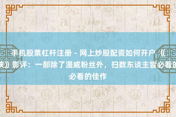 手机股票杠杆注册 - 网上炒股配资如何开户 《神力侠》影评：一部除了漫威粉丝外，扫数东谈主皆必看的佳作