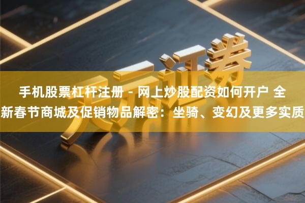 手机股票杠杆注册 - 网上炒股配资如何开户 全新春节商城及促销物品解密：坐骑、变幻及更多实质