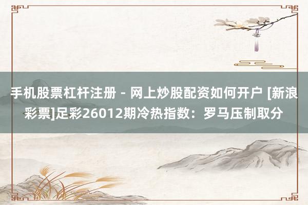手机股票杠杆注册 - 网上炒股配资如何开户 [新浪彩票]足彩26012期冷热指数：罗马压制取分