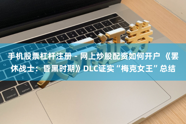 手机股票杠杆注册 - 网上炒股配资如何开户 《罢休战士：昏黑时期》DLC证实“梅克女王”总结