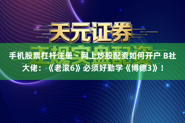 手机股票杠杆注册 - 网上炒股配资如何开户 B社大佬：《老滚6》必须好勤学《博德3》！