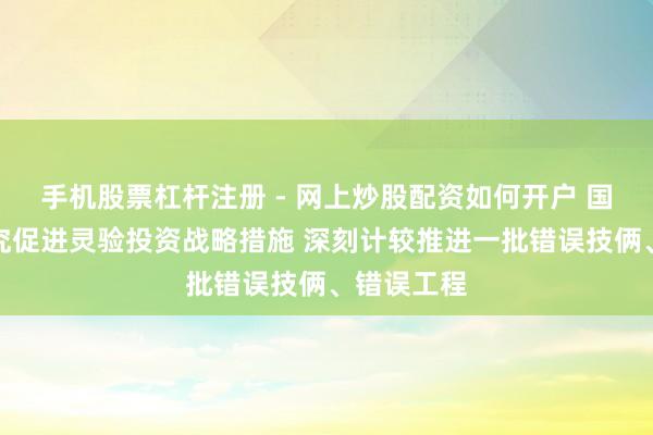 手机股票杠杆注册 - 网上炒股配资如何开户 国常会：研究促进灵验投资战略措施 深刻计较推进一批错误技俩、错误工程