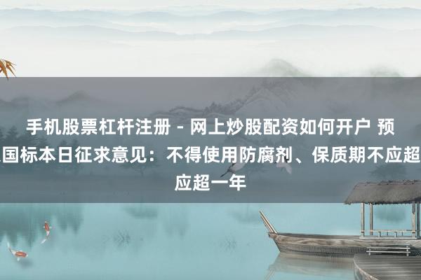 手机股票杠杆注册 - 网上炒股配资如何开户 预制菜国标本日征求意见：不得使用防腐剂、保质期不应超一年
