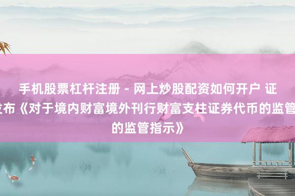 手机股票杠杆注册 - 网上炒股配资如何开户 证监会发布《对于境内财富境外刊行财富支柱证券代币的监管指示》