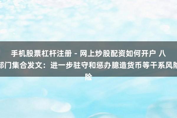 手机股票杠杆注册 - 网上炒股配资如何开户 八部门集合发文：进一步驻守和惩办臆造货币等干系风险