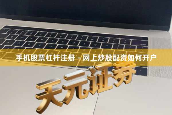 手机股票杠杆注册 - 网上炒股配资如何开户