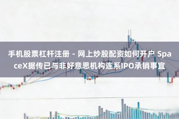 手机股票杠杆注册 - 网上炒股配资如何开户 SpaceX据传已与非好意思机构连系IPO承销事宜