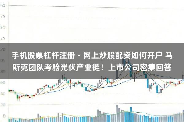 手机股票杠杆注册 - 网上炒股配资如何开户 马斯克团队考验光伏产业链！上市公司密集回答