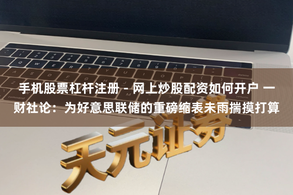 手机股票杠杆注册 - 网上炒股配资如何开户 一财社论：为好意思联储的重磅缩表未雨揣摸打算