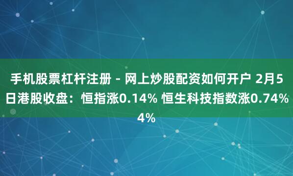 手机股票杠杆注册 - 网上炒股配资如何开户 2月5日港股收盘：恒指涨0.14% 恒生科技指数涨0.74%