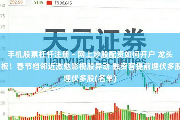 手机股票杠杆注册 - 网上炒股配资如何开户 龙头股6天5板！春节档邻近激勉影视股异动 融资客提前埋伏多股(名单)