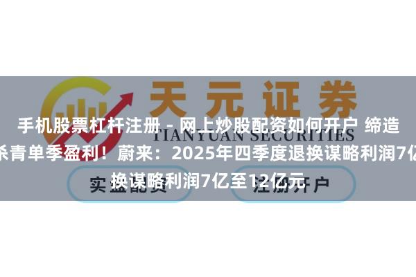 手机股票杠杆注册 - 网上炒股配资如何开户 缔造11岁首次杀青单季盈利！蔚来：2025年四季度退换谋略利润7亿至12亿元