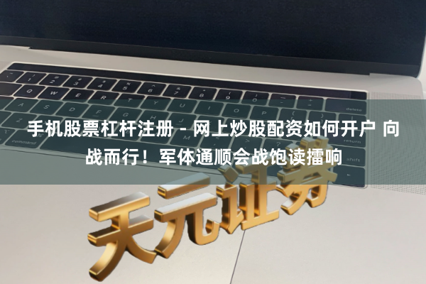 手机股票杠杆注册 - 网上炒股配资如何开户 向战而行！军体通顺会战饱读擂响
