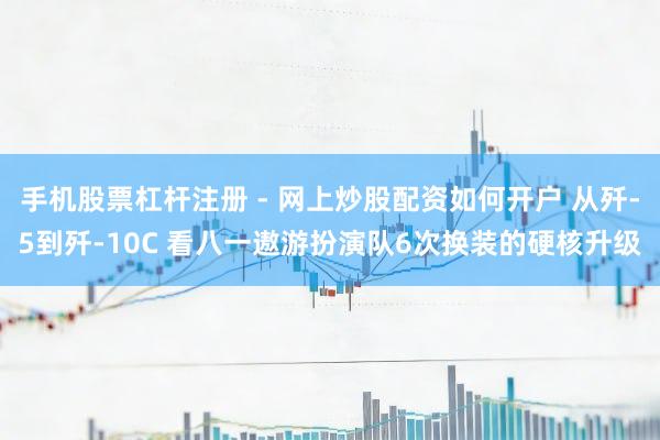 手机股票杠杆注册 - 网上炒股配资如何开户 从歼-5到歼-10C 看八一遨游扮演队6次换装的硬核升级