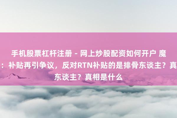 手机股票杠杆注册 - 网上炒股配资如何开户 魔兽时光服：补贴再引争议，反对RTN补贴的是排骨东谈主？真相是什么
