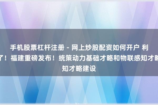 手机股票杠杆注册 - 网上炒股配资如何开户 利好来了！福建重磅发布！统策动力基础才略和物联感知才略建设
