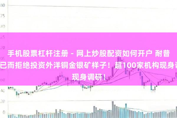 手机股票杠杆注册 - 网上炒股配资如何开户 耐普矿机已而拒绝投资外洋铜金银矿样子！超100家机构现身调研！
