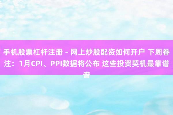 手机股票杠杆注册 - 网上炒股配资如何开户 下周眷注：1月CPI、PPI数据将公布 这些投资契机最靠谱