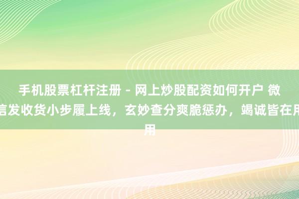 手机股票杠杆注册 - 网上炒股配资如何开户 微信发收货小步履上线，玄妙查分爽脆惩办，竭诚皆在用