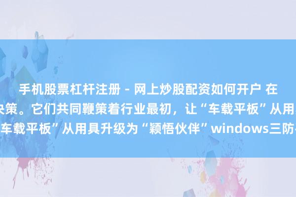 手机股票杠杆注册 - 网上炒股配资如何开户 在车载平板市集提供专科决策。它们共同鞭策着行业最初，让“车载平板”从用具升级为“颖悟伙伴”windows三防平板电脑
